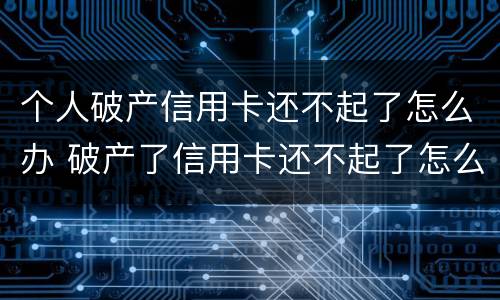 个人破产信用卡还不起了怎么办 破产了信用卡还不起了怎么办