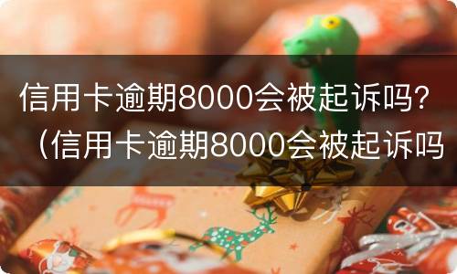 信用卡逾期8000会被起诉吗？（信用卡逾期8000会被起诉吗知乎）