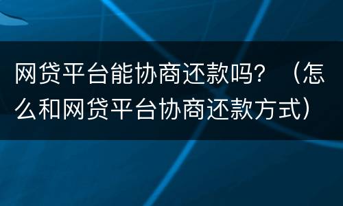 网贷平台能协商还款吗？（怎么和网贷平台协商还款方式）