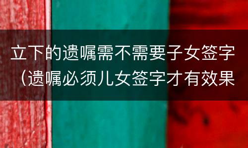 立下的遗嘱需不需要子女签字（遗嘱必须儿女签字才有效果）