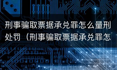 刑事骗取票据承兑罪怎么量刑处罚（刑事骗取票据承兑罪怎么量刑处罚案例）