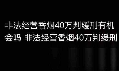 非法经营香烟40万判缓刑有机会吗 非法经营香烟40万判缓刑有机会吗判几年