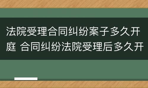 法院受理合同纠纷案子多久开庭 合同纠纷法院受理后多久开庭