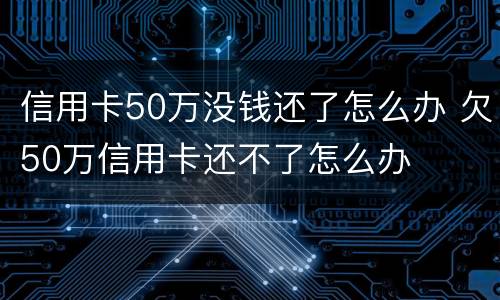 信用卡50万没钱还了怎么办 欠50万信用卡还不了怎么办
