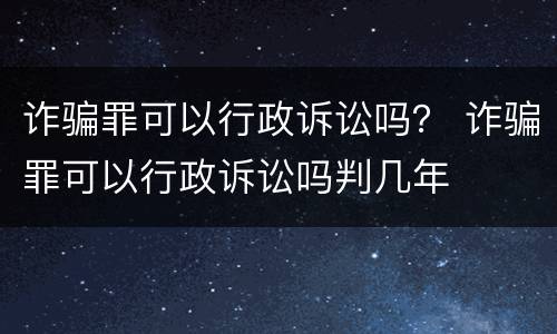 诈骗罪可以行政诉讼吗？ 诈骗罪可以行政诉讼吗判几年