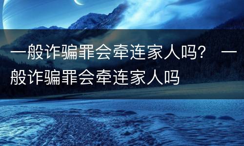 一般诈骗罪会牵连家人吗？ 一般诈骗罪会牵连家人吗