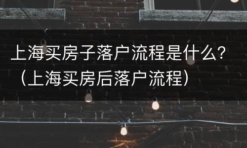 上海买房子落户流程是什么？（上海买房后落户流程）