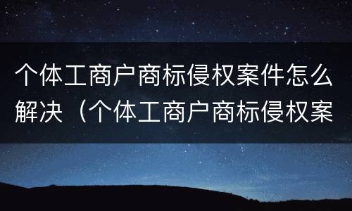 个体工商户商标侵权案件怎么解决（个体工商户商标侵权案件怎么解决问题）