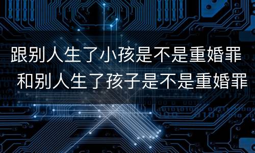 跟别人生了小孩是不是重婚罪 和别人生了孩子是不是重婚罪