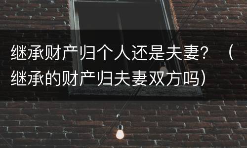 继承财产归个人还是夫妻？（继承的财产归夫妻双方吗）