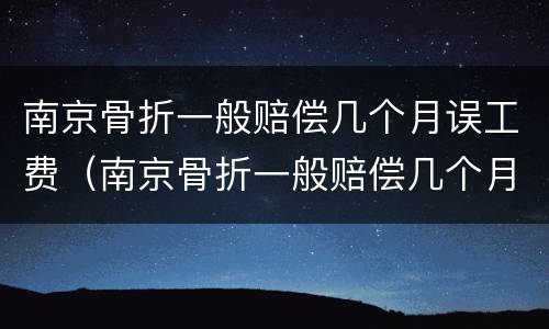 南京骨折一般赔偿几个月误工费（南京骨折一般赔偿几个月误工费多少钱）