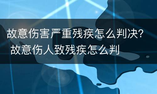 故意伤害严重残疾怎么判决？ 故意伤人致残疾怎么判