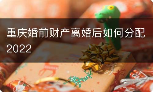 重庆婚前财产离婚后如何分配2022