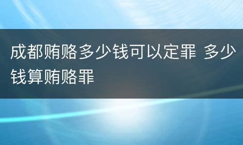 成都贿赂多少钱可以定罪 多少钱算贿赂罪