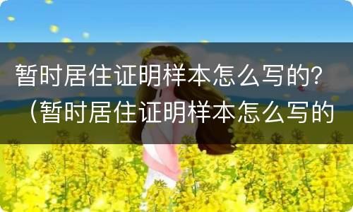 暂时居住证明样本怎么写的？（暂时居住证明样本怎么写的啊）