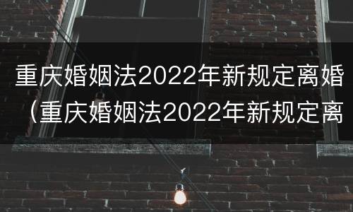 重庆婚姻法2022年新规定离婚（重庆婚姻法2022年新规定离婚财产分割）
