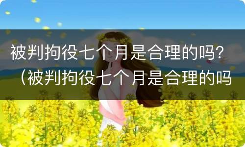 被判拘役七个月是合理的吗？（被判拘役七个月是合理的吗知乎）