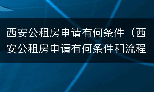 西安公租房申请有何条件（西安公租房申请有何条件和流程）