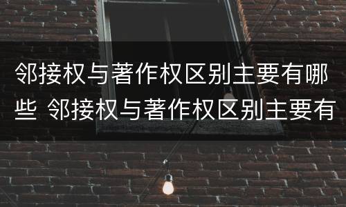 邻接权与著作权区别主要有哪些 邻接权与著作权区别主要有哪些方面