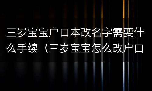 三岁宝宝户口本改名字需要什么手续（三岁宝宝怎么改户口名字）