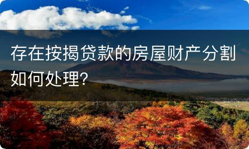 存在按揭贷款的房屋财产分割如何处理？