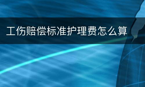 工伤赔偿标准护理费怎么算