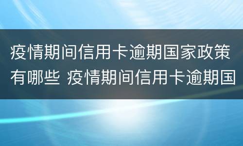 疫情期间信用卡逾期国家政策有哪些 疫情期间信用卡逾期国家政策有哪些处罚