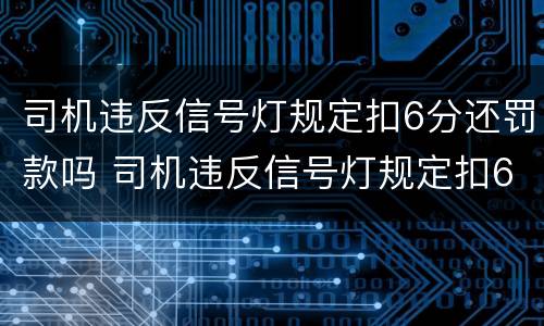 司机违反信号灯规定扣6分还罚款吗 司机违反信号灯规定扣6分还罚款吗