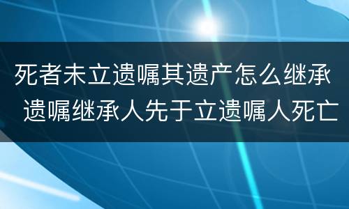 死者未立遗嘱其遗产怎么继承 遗嘱继承人先于立遗嘱人死亡