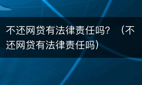 不还网贷有法律责任吗？（不还网贷有法律责任吗）