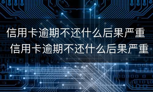 信用卡逾期不还什么后果严重 信用卡逾期不还什么后果严重了