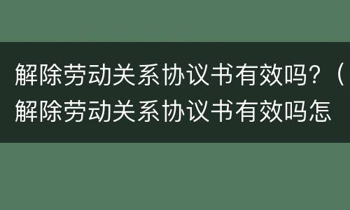 解除劳动关系协议书有效吗?（解除劳动关系协议书有效吗怎么写）