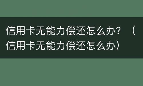信用卡无能力偿还怎么办？（信用卡无能力偿还怎么办）