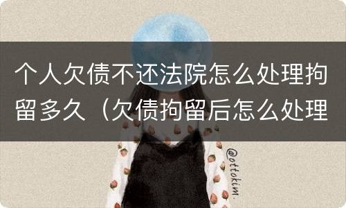 个人欠债不还法院怎么处理拘留多久（欠债拘留后怎么处理）