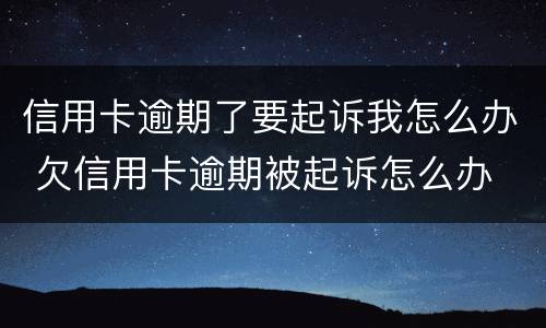信用卡逾期了要起诉我怎么办 欠信用卡逾期被起诉怎么办