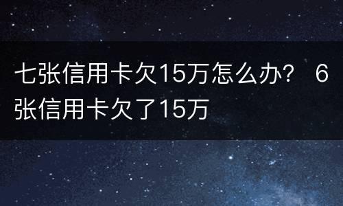 七张信用卡欠15万怎么办？ 6张信用卡欠了15万