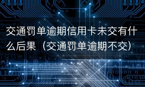 交通罚单逾期信用卡未交有什么后果（交通罚单逾期不交）