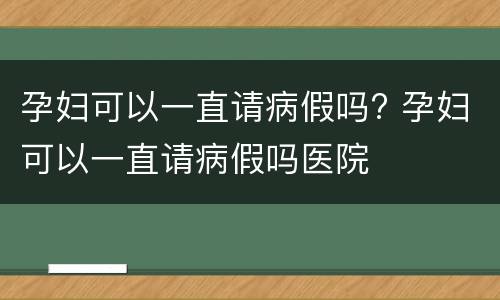 孕妇可以一直请病假吗? 孕妇可以一直请病假吗医院