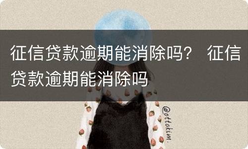 征信贷款逾期能消除吗？ 征信贷款逾期能消除吗