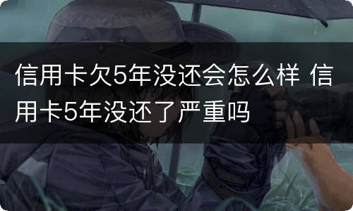 信用卡欠5年没还会怎么样 信用卡5年没还了严重吗