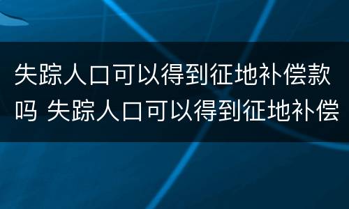 失踪人口可以得到征地补偿款吗 失踪人口可以得到征地补偿款吗怎么办