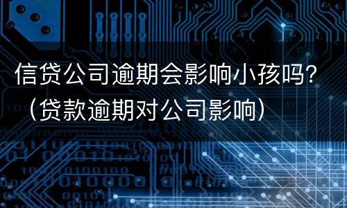 信贷公司逾期会影响小孩吗？（贷款逾期对公司影响）