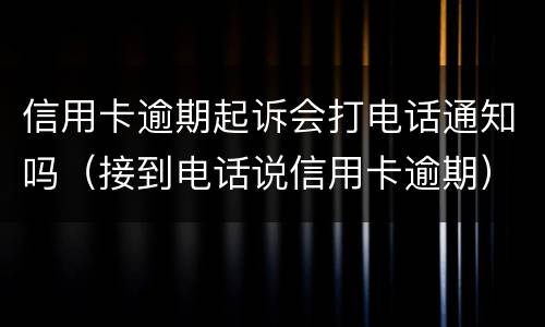信用卡逾期起诉会打电话通知吗（接到电话说信用卡逾期）
