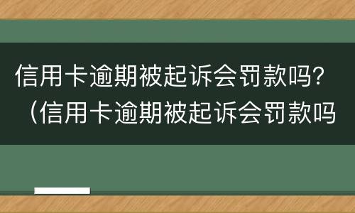 信用卡逾期被起诉会罚款吗？（信用卡逾期被起诉会罚款吗多少钱）