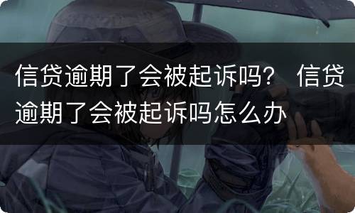 信贷逾期了会被起诉吗？ 信贷逾期了会被起诉吗怎么办