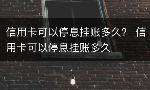 信用卡可以停息挂账多久？ 信用卡可以停息挂账多久