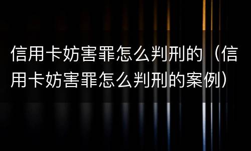 信用卡妨害罪怎么判刑的（信用卡妨害罪怎么判刑的案例）