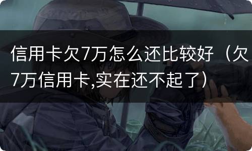 信用卡欠7万怎么还比较好（欠7万信用卡,实在还不起了）