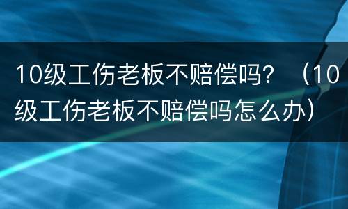 10级工伤老板不赔偿吗？（10级工伤老板不赔偿吗怎么办）