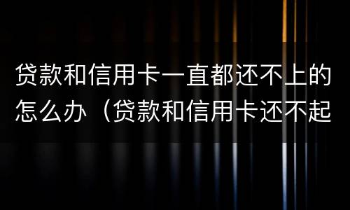 贷款和信用卡一直都还不上的怎么办（贷款和信用卡还不起了怎么办）